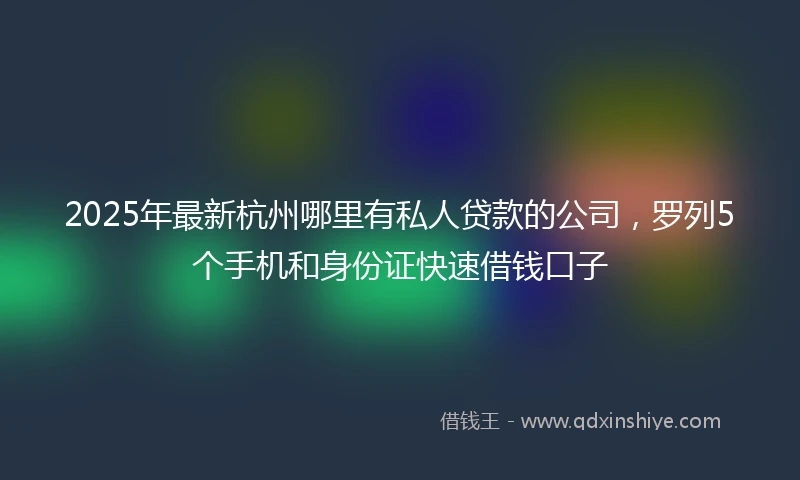 2025年最新杭州哪里有私人贷款的公司，罗列5个手机和身份证快速借钱口子