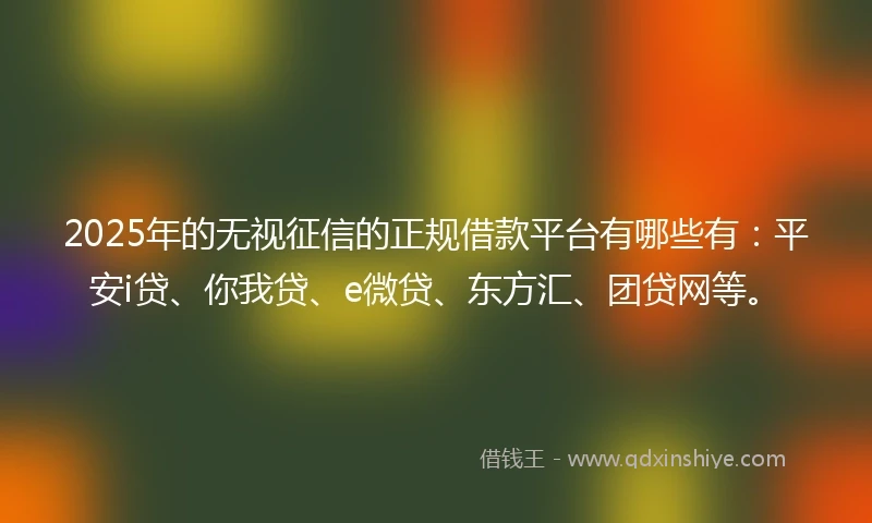 2025年的无视征信的正规借款平台有哪些有：平安i贷、你我贷、e微贷、东方汇、团贷网等。