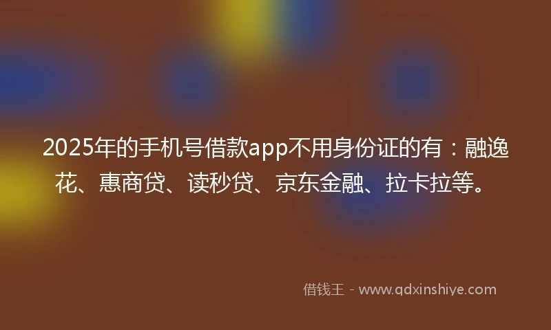 2025年的手机号借款app不用身份证的有：融逸花、惠商贷、读秒贷、京东金融、拉卡拉等。