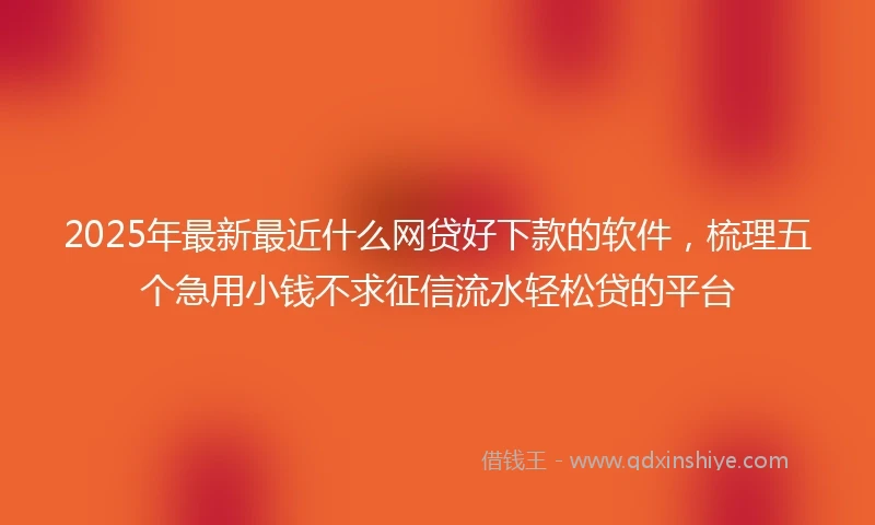 2025年最新最近什么网贷好下款的软件，梳理五个急用小钱不求征信流水轻松贷的平台