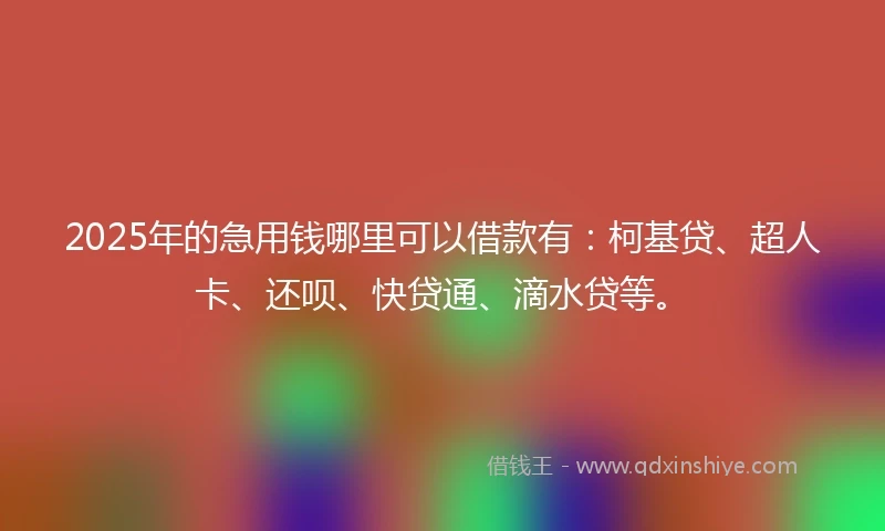 2025年的急用钱哪里可以借款有：柯基贷、超人卡、还呗、快贷通、滴水贷等。