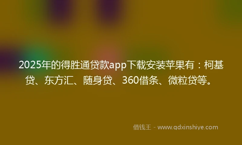 2025年的得胜通贷款app下载安装苹果有：柯基贷、东方汇、随身贷、360借条、微粒贷等。