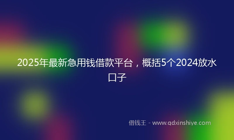 2025年最新急用钱借款平台，概括5个2024放水口子