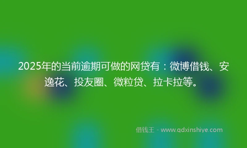 2025年的当前逾期可做的网贷有：微博借钱、安逸花、投友圈、微粒贷、拉卡拉等。