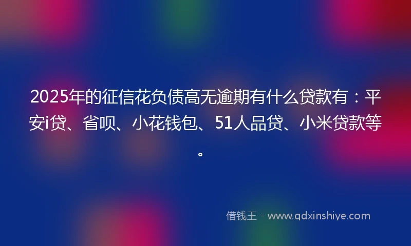 2025年的征信花负债高无逾期有什么贷款有：平安i贷、省呗、小花钱包、51人品贷、小米贷款等。