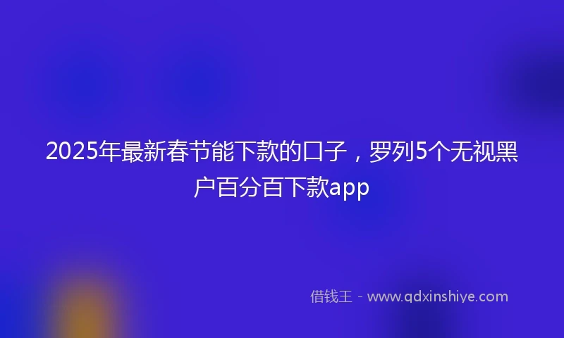 2025年最新春节能下款的口子，罗列5个无视黑户百分百下款app