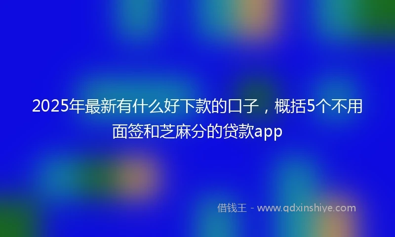 2025年最新有什么好下款的口子，概括5个不用面签和芝麻分的贷款app