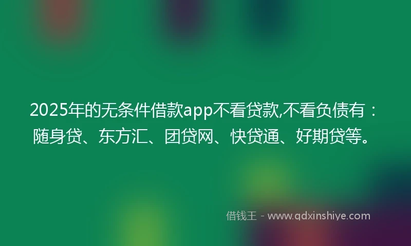 2025年的无条件借款app不看贷款,不看负债有：随身贷、东方汇、团贷网、快贷通、好期贷等。