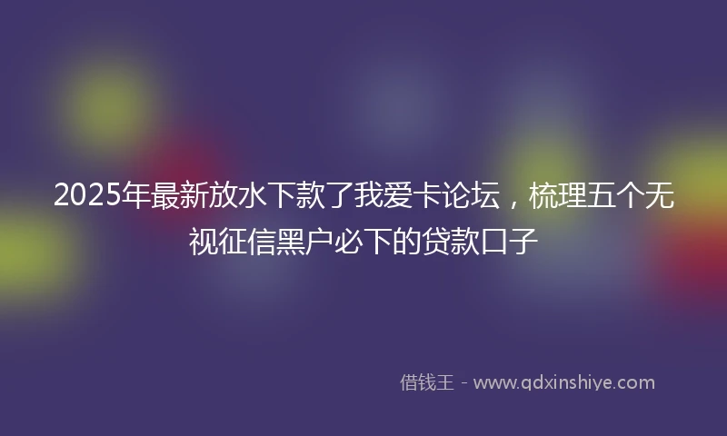 2025年最新放水下款了我爱卡论坛，梳理五个无视征信黑户必下的贷款口子