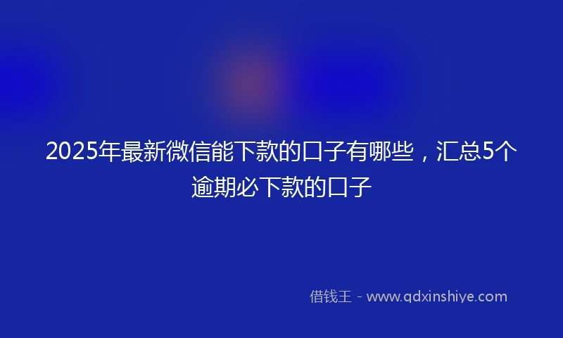 2025年最新微信能下款的口子有哪些，汇总5个逾期必下款的口子