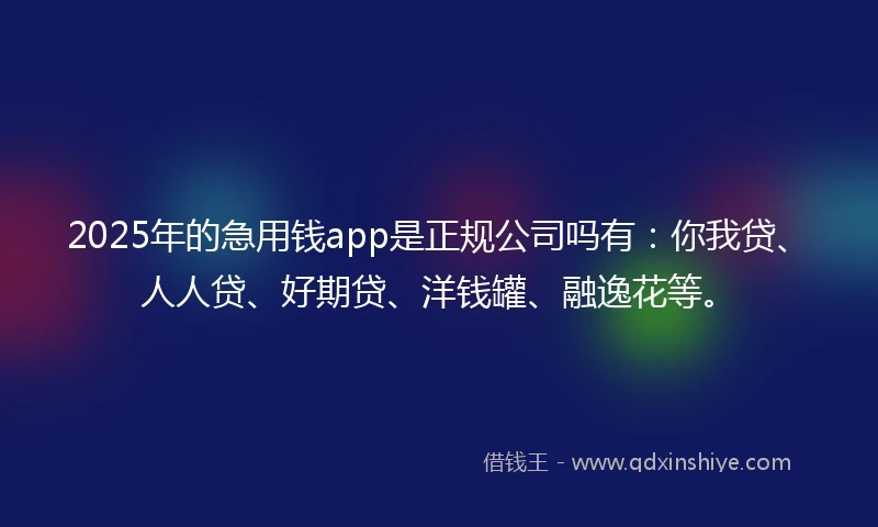 2025年的急用钱app是正规公司吗有：你我贷、人人贷、好期贷、洋钱罐、融逸花等。