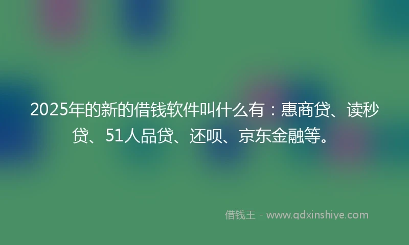 2025年的新的借钱软件叫什么有：惠商贷、读秒贷、51人品贷、还呗、京东金融等。