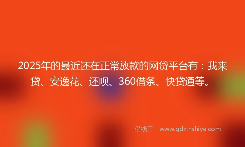 2025年的最近还在正常放款的网贷平台有：我来贷、安逸花、还呗、360借条、快贷通等。