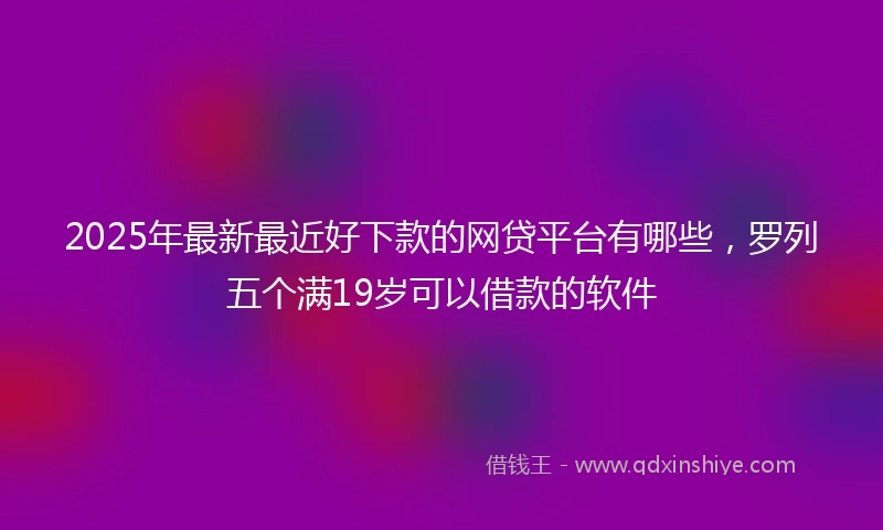 2025年最新最近好下款的网贷平台有哪些，罗列五个满19岁可以借款的软件