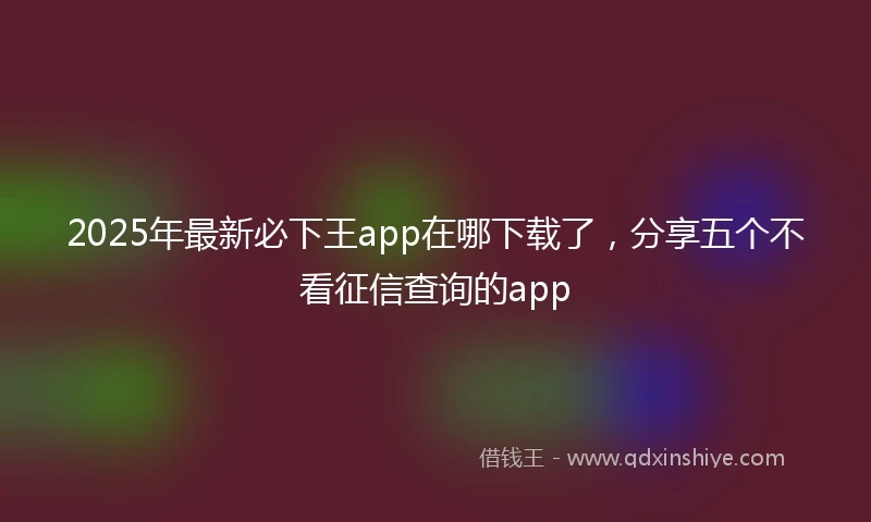2025年最新必下王app在哪下载了，分享五个不看征信查询的app