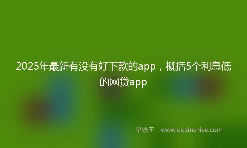 2025年最新有没有好下款的app，概括5个利息低的网贷app