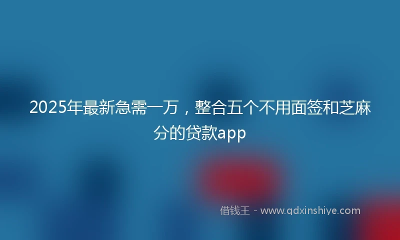 2025年最新急需一万，整合五个不用面签和芝麻分的贷款app