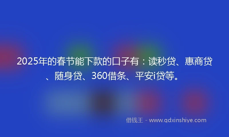 2025年的春节能下款的口子有：读秒贷、惠商贷、随身贷、360借条、平安i贷等。