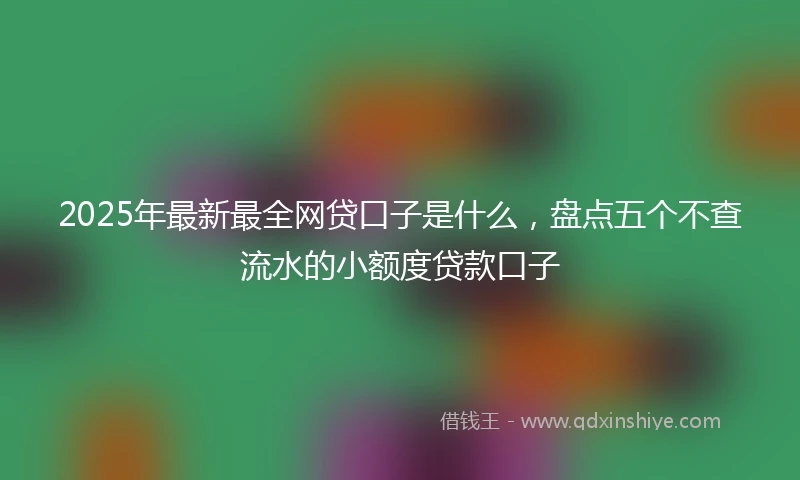 2025年最新最全网贷口子是什么，盘点五个不查流水的小额度贷款口子