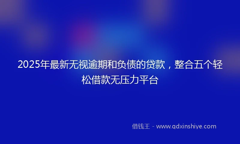 2025年最新无视逾期和负债的贷款，整合五个轻松借款无压力平台