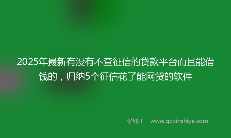 2025年最新有没有不查征信的贷款平台而且能借钱的，归纳5个征信花了能网贷的软件