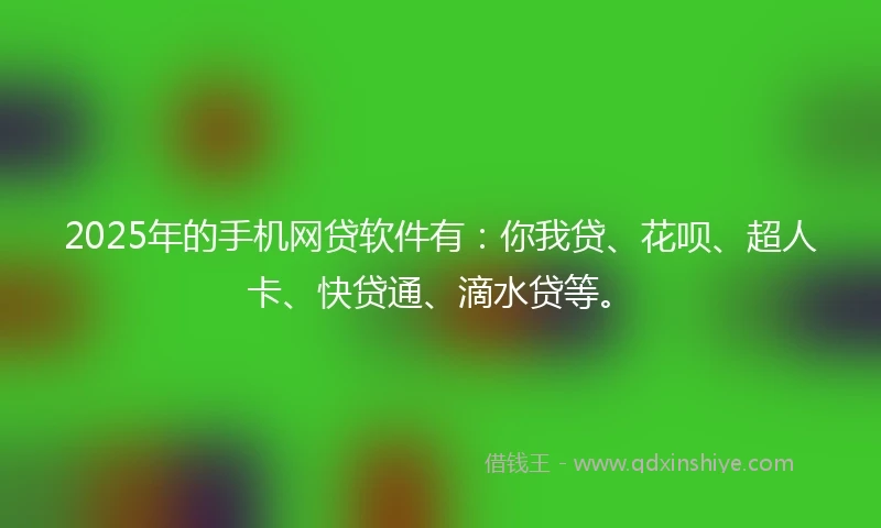 2025年的手机网贷软件有：你我贷、花呗、超人卡、快贷通、滴水贷等。