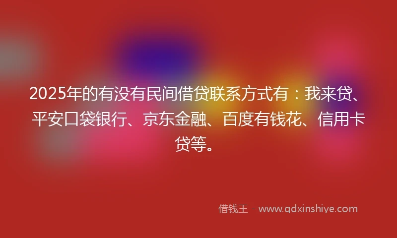 2025年的有没有民间借贷联系方式有：我来贷、平安口袋银行、京东金融、百度有钱花、信用卡贷等。