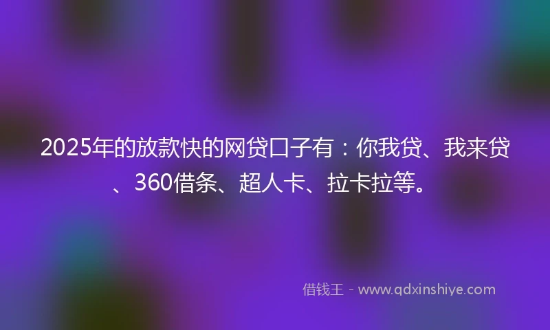 2025年的放款快的网贷口子有：你我贷、我来贷、360借条、超人卡、拉卡拉等。