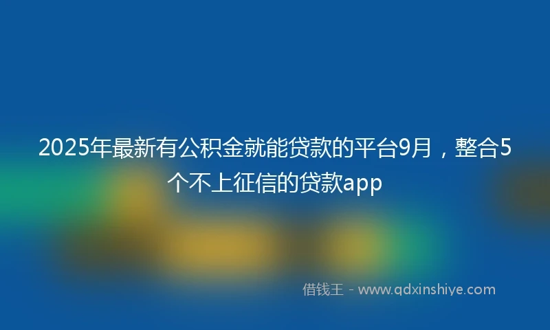 2025年最新有公积金就能贷款的平台9月，整合5个不上征信的贷款app