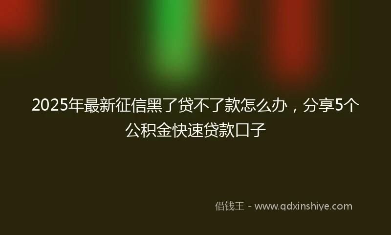 2025年最新征信黑了贷不了款怎么办，分享5个公积金快速贷款口子