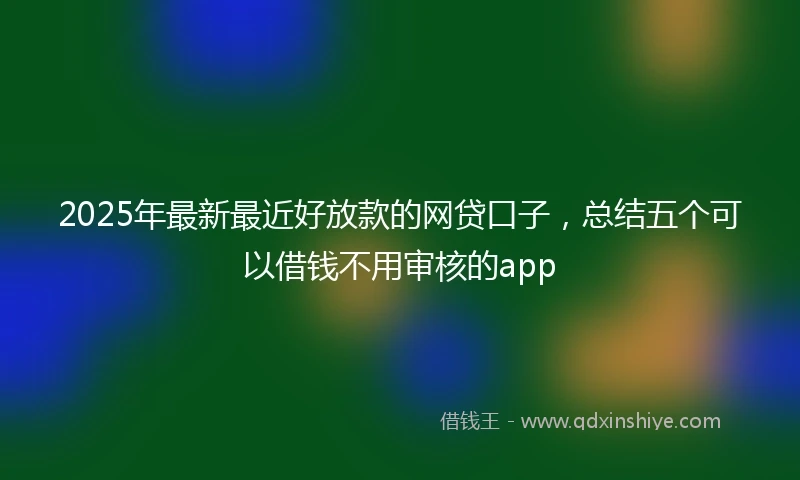 2025年最新最近好放款的网贷口子，总结五个可以借钱不用审核的app