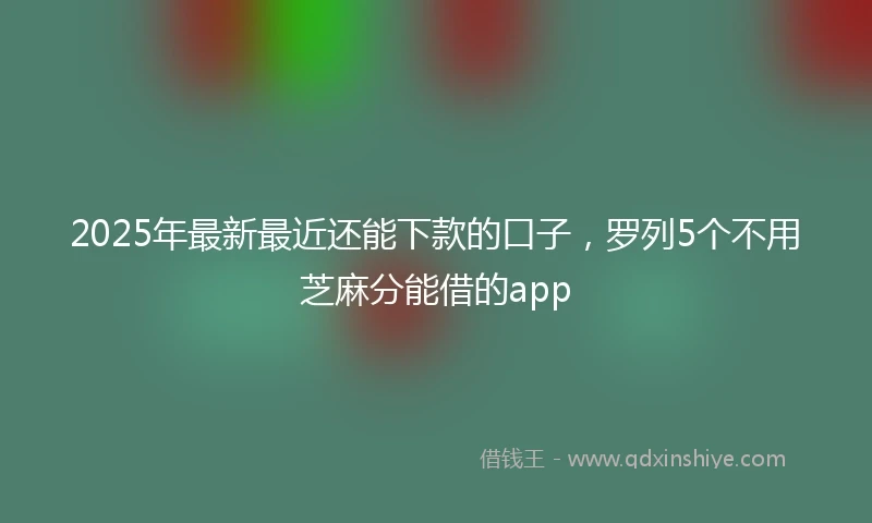 2025年最新最近还能下款的口子，罗列5个不用芝麻分能借的app