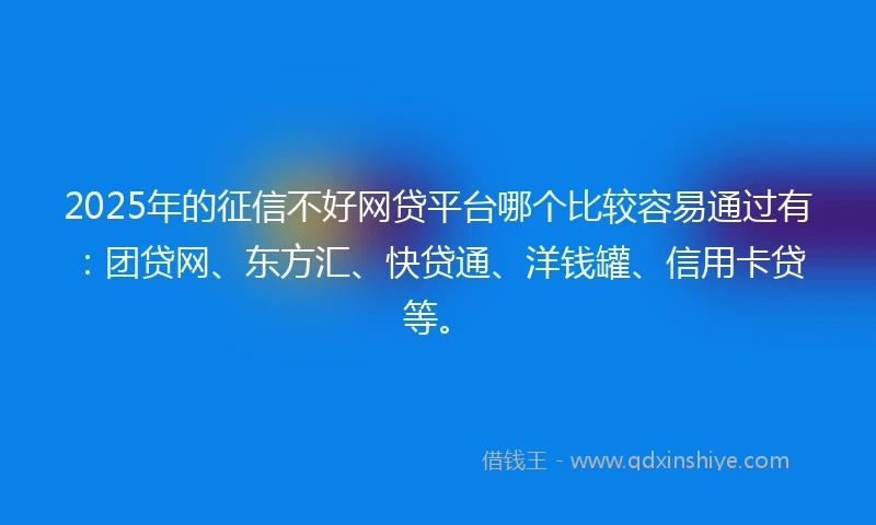 2025年的征信不好网贷平台哪个比较容易通过有:团贷网、东方汇、快贷通、洋钱罐、信用卡贷等。