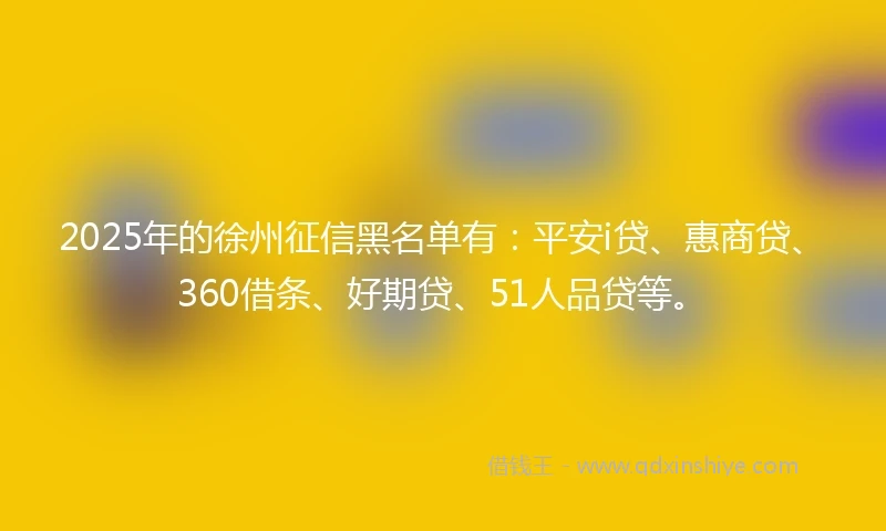 2025年的徐州征信黑名单有：平安i贷、惠商贷、360借条、好期贷、51人品贷等。