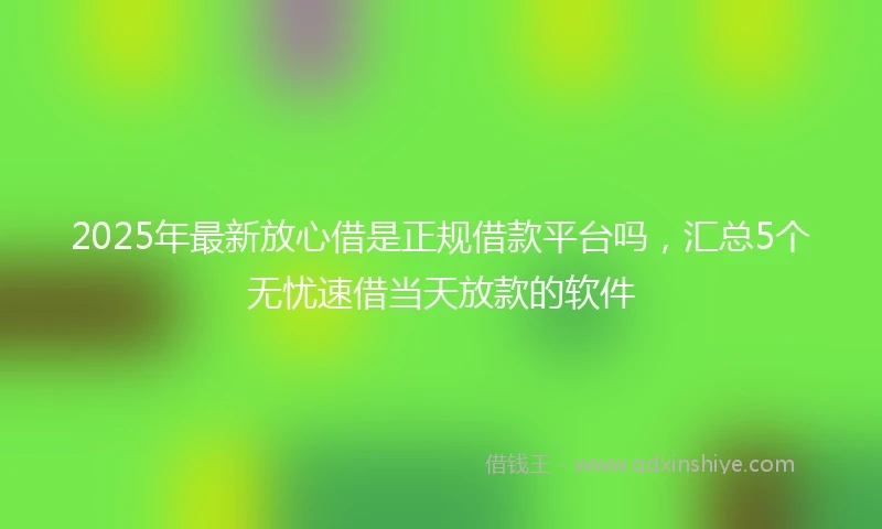 2025年最新放心借是正规借款平台吗，汇总5个无忧速借当天放款的软件