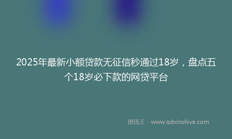 2025年最新小额贷款无征信秒通过18岁，盘点五个18岁必下款的网贷平台