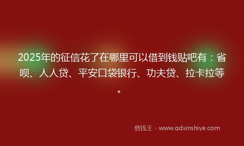 2025年的征信花了在哪里可以借到钱贴吧有：省呗、人人贷、平安口袋银行、功夫贷、拉卡拉等。