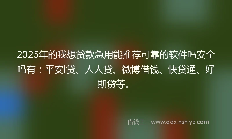 2025年的我想贷款急用能推荐可靠的软件吗安全吗有：平安i贷、人人贷、微博借钱、快贷通、好期贷等。