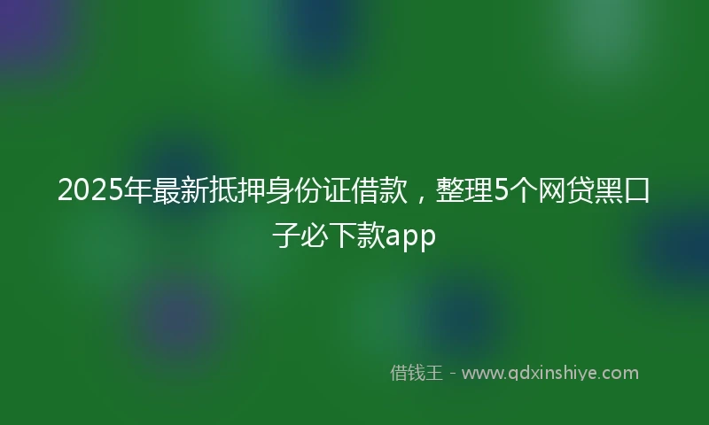 2025年最新抵押身份证借款，整理5个网贷黑口子必下款app