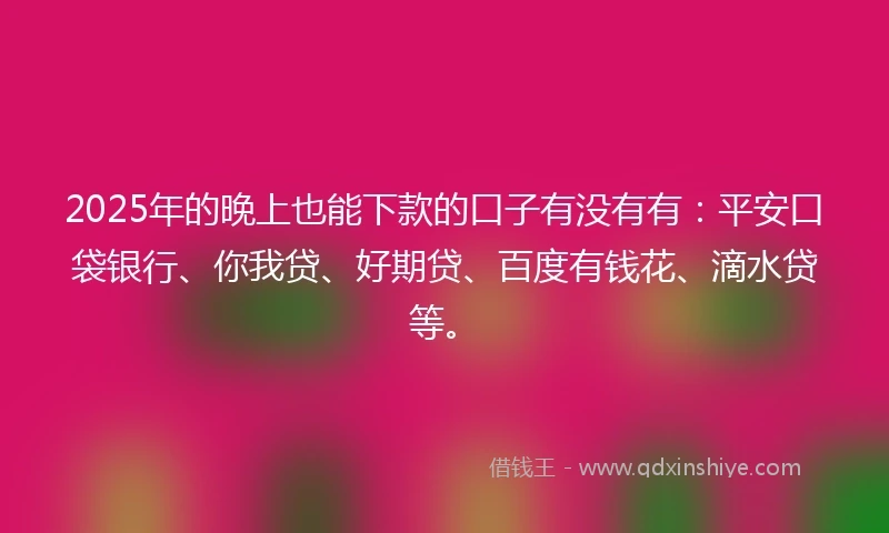 2025年的晚上也能下款的口子有没有有：平安口袋银行、你我贷、好期贷、百度有钱花、滴水贷等。