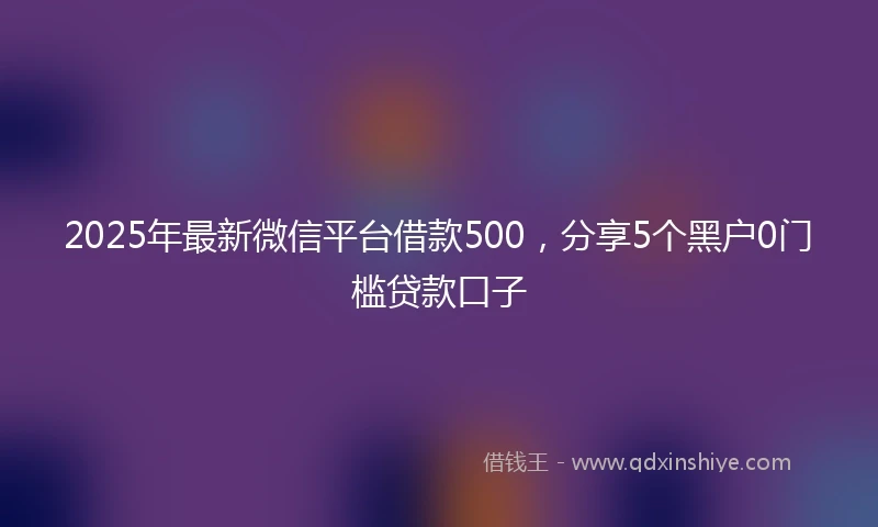 2025年最新微信平台借款500，分享5个黑户0门槛贷款口子