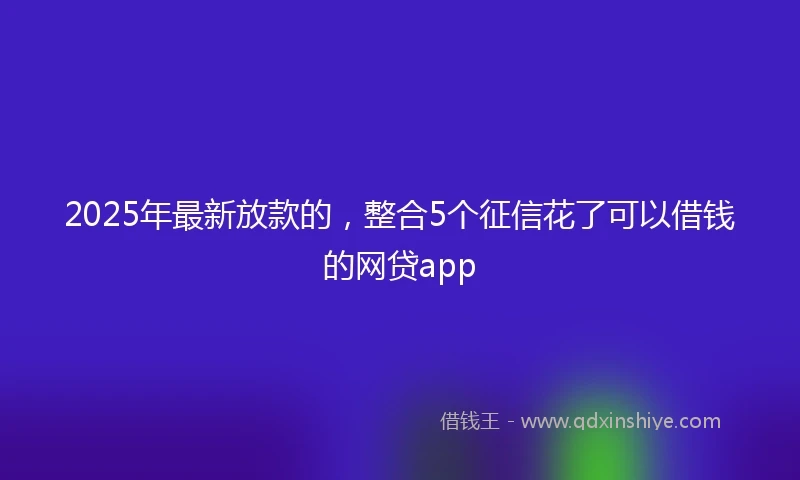 2025年最新放款的，整合5个征信花了可以借钱的网贷app