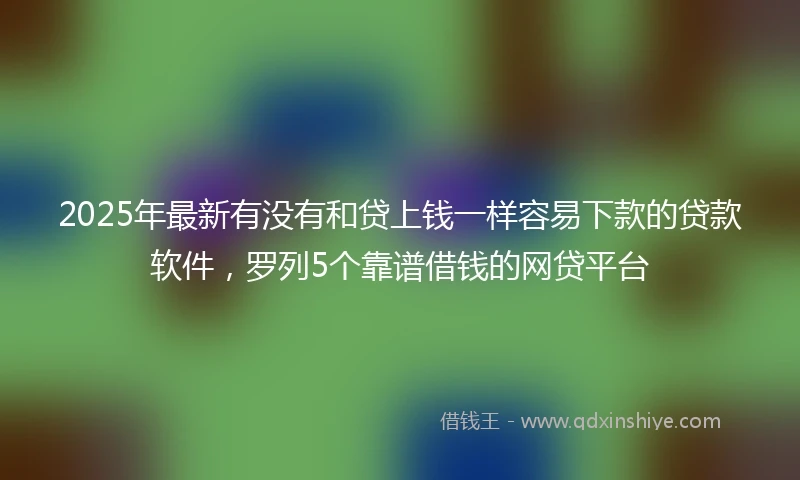 2025年最新有没有和贷上钱一样容易下款的贷款软件，罗列5个靠谱借钱的网贷平台