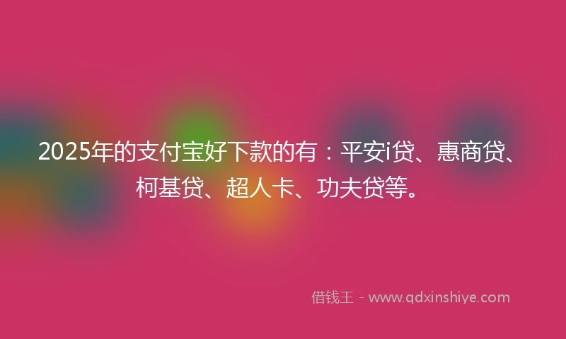 2025年的支付宝好下款的有：平安i贷、惠商贷、柯基贷、超人卡、功夫贷等。