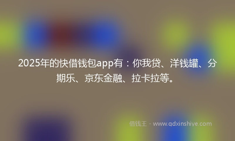 2025年的快借钱包app有：你我贷、洋钱罐、分期乐、京东金融、拉卡拉等。