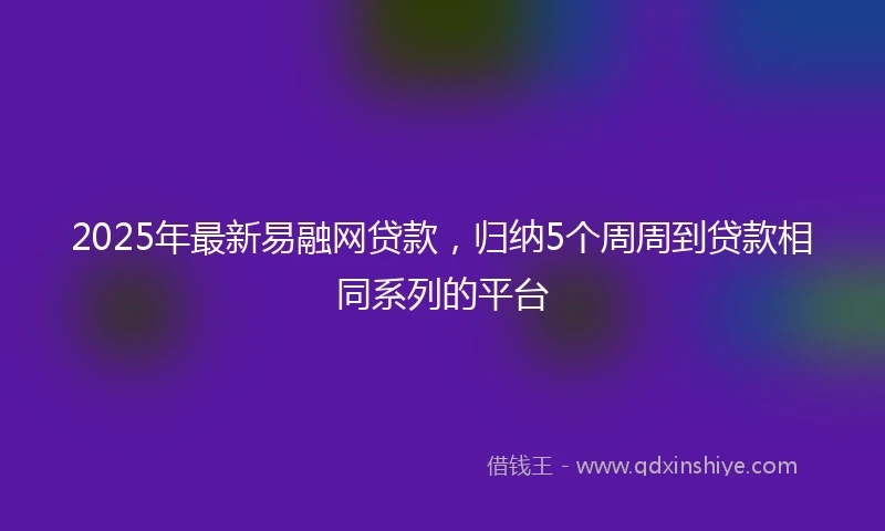 2025年最新易融网贷款，归纳5个周周到贷款相同系列的平台