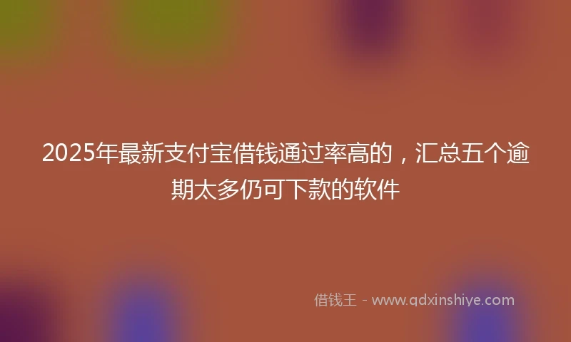 2025年最新支付宝借钱通过率高的，汇总五个逾期太多仍可下款的软件