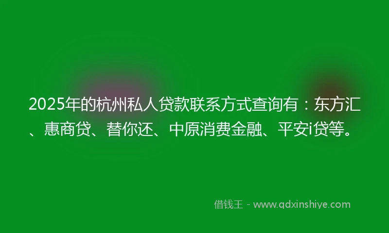 2025年的杭州私人贷款联系方式查询有：东方汇、惠商贷、替你还、中原消费金融、平安i贷等。