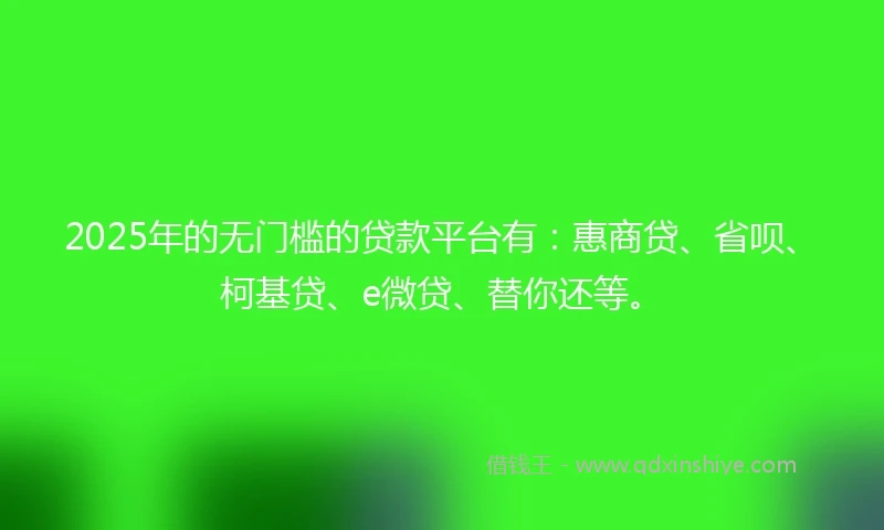 2025年的无门槛的贷款平台有：惠商贷、省呗、柯基贷、e微贷、替你还等。