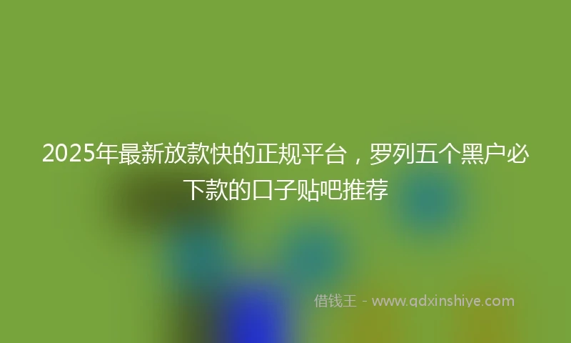 2025年最新放款快的正规平台，罗列五个黑户必下款的口子贴吧推荐